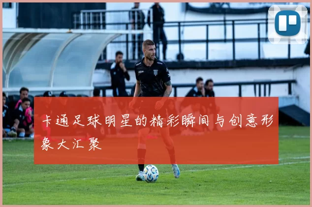 卡通足球明星的精彩瞬间与创意形象大汇聚
