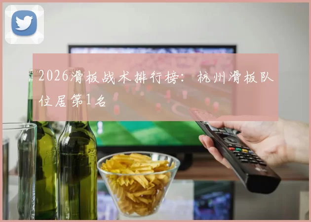 2026滑板战术排行榜：杭州滑板队位居第1名