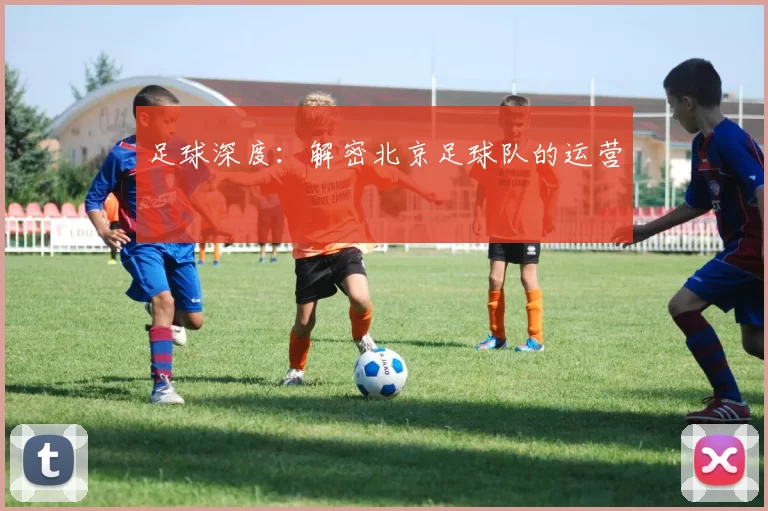 足球深度：解密北京足球队的运营