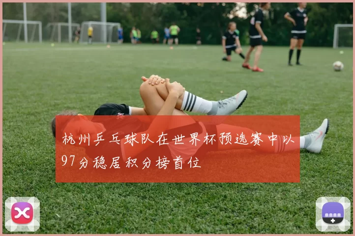 杭州乒乓球队在世界杯预选赛中以97分稳居积分榜首位