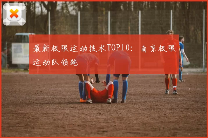 最新极限运动技术TOP10：南京极限运动队领跑