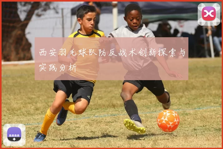 西安羽毛球队防反战术创新探索与实践分析