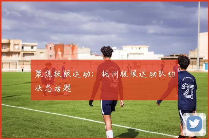 聚焦极限运动：杭州极限运动队的状态话题