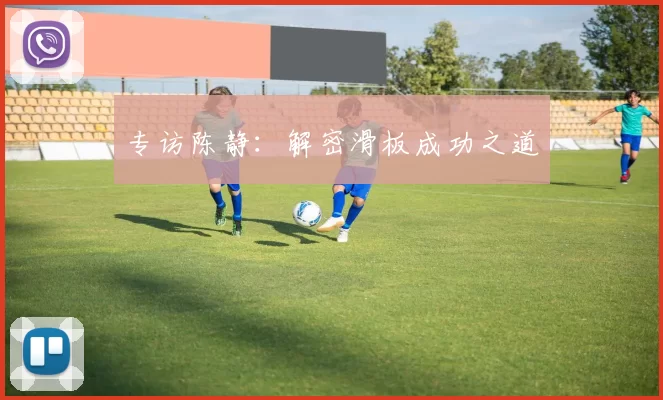 专访陈静：解密滑板成功之道