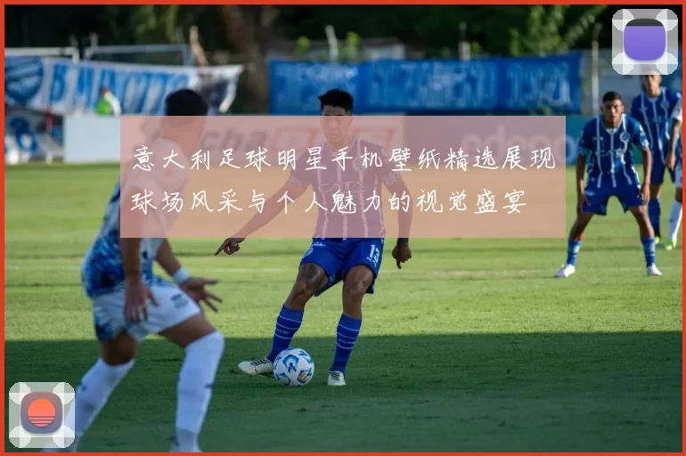 意大利足球明星手机壁纸精选展现球场风采与个人魅力的视觉盛宴