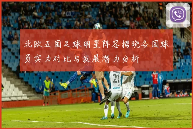 北欧五国足球明星阵容揭晓各国球员实力对比与发展潜力分析