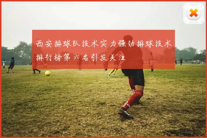 西安排球队技术实力强劲排球技术排行榜第六名引发关注