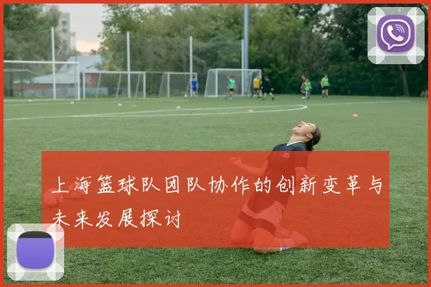 上海篮球队团队协作的创新变革与未来发展探讨