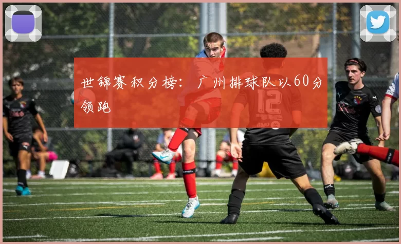 世锦赛积分榜：广州排球队以60分领跑