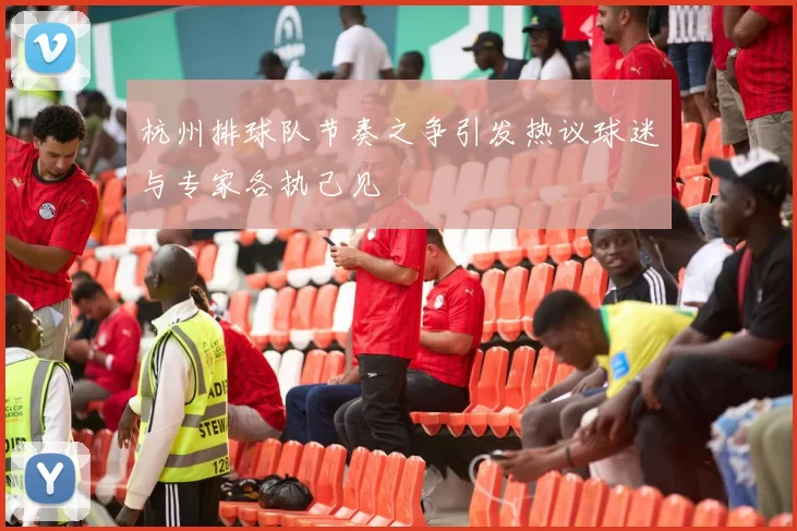 杭州排球队节奏之争引发热议球迷与专家各执己见