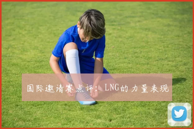 国际邀请赛点评：LNG的力量表现